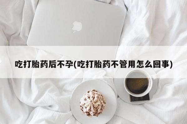 网上哪里买打胎药吃打胎药后不孕(吃打胎药不管用怎么回事)