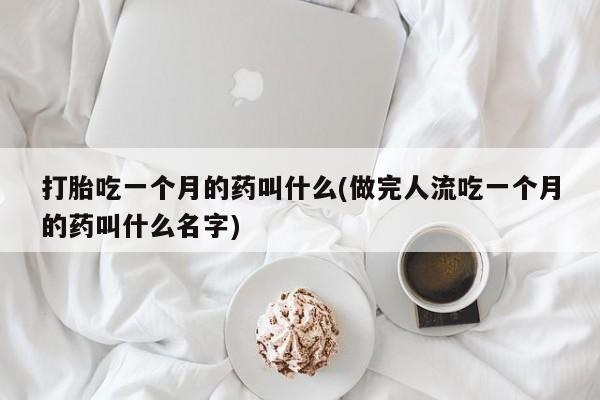 网上哪里买打胎药打胎吃一个月的药叫什么(做完人流吃一个月的药叫什么名字)