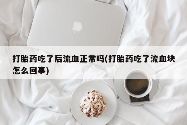 网上哪里买打胎药打胎药吃了后流血正常吗(打胎药吃了流血块怎么回事)