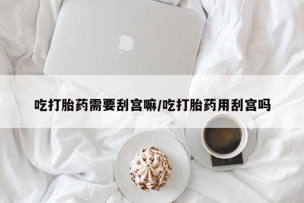 网上哪里买打胎药吃打胎药需要刮宫嘛/吃打胎药用刮宫吗