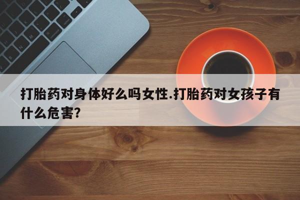 网上哪里买打胎药打胎药对身体好么吗女性.打胎药对女孩子有什么危害？
