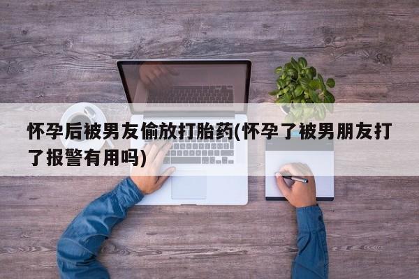 网上哪里买打胎药怀孕后被男友偷放打胎药(怀孕了被男朋友打了报警有用吗)