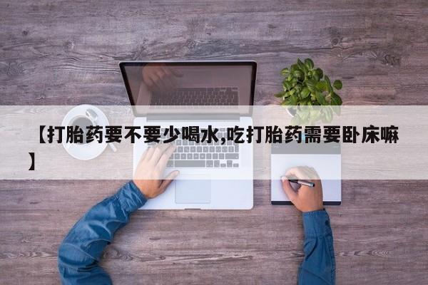 网上哪里买打胎药【打胎药要不要少喝水,吃打胎药需要卧床嘛】