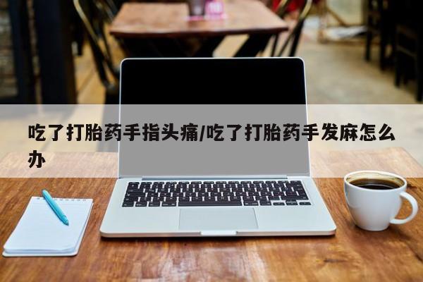网上哪里买打胎药吃了打胎药手指头痛/吃了打胎药手发麻怎么办