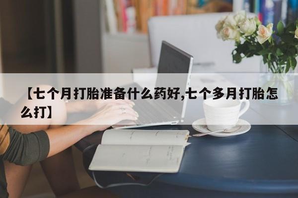 网上哪里买打胎药【七个月打胎准备什么药好,七个多月打胎怎么打】