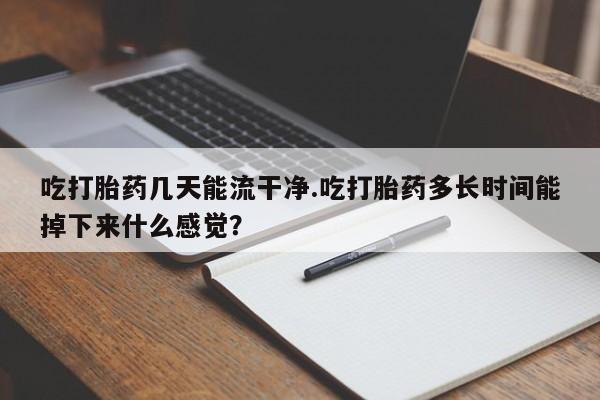 网上哪里买打胎药吃打胎药几天能流干净.吃打胎药多长时间能掉下来什么感觉？