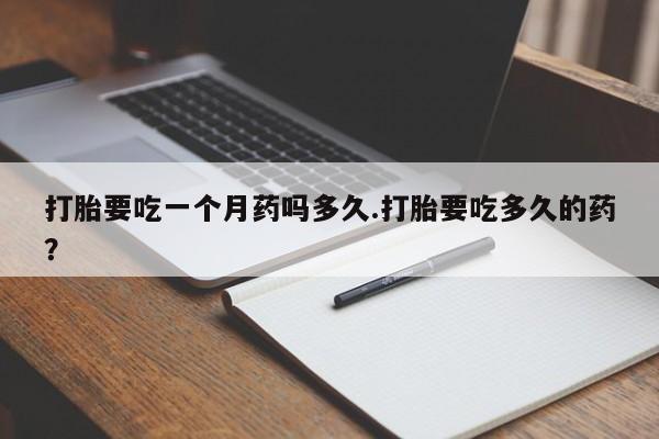网上哪里买打胎药打胎要吃一个月药吗多久.打胎要吃多久的药？