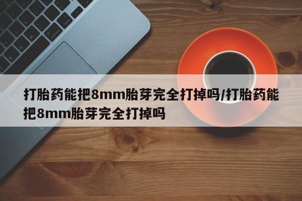 网上哪里买打胎药打胎药能把8mm胎芽完全打掉吗/打胎药能把8mm胎芽完全打掉吗