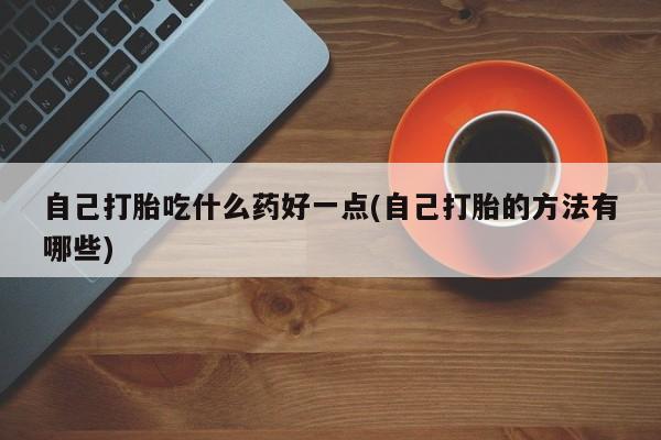 网上哪里买打胎药自己打胎吃什么药好一点(自己打胎的方法有哪些)