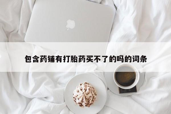 网上哪里买打胎药包含药铺有打胎药买不了的吗的词条