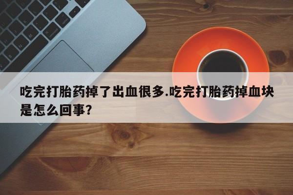 网上哪里买打胎药吃完打胎药掉了出血很多.吃完打胎药掉血块是怎么回事？