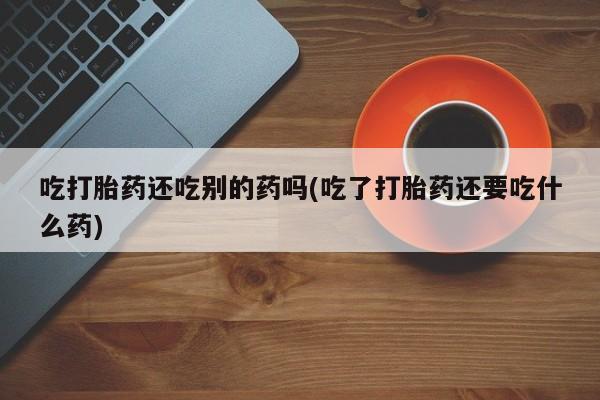 网上哪里买打胎药吃打胎药还吃别的药吗(吃了打胎药还要吃什么药)