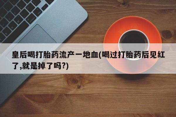 网上哪里买打胎药皇后喝打胎药流产一地血(喝过打胎药后见红了,就是掉了吗?)
