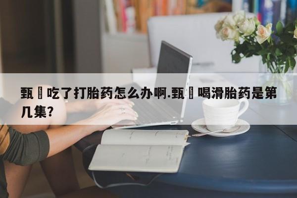 网上哪里买打胎药甄嬛吃了打胎药怎么办啊.甄嬛喝滑胎药是第几集？