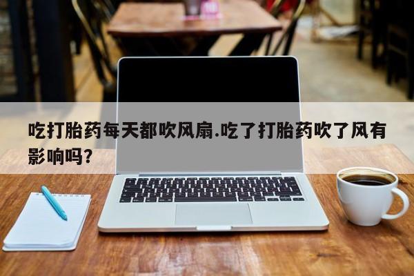网上哪里买打胎药吃打胎药每天都吹风扇.吃了打胎药吹了风有影响吗？