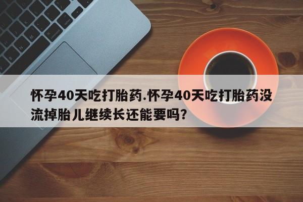 网上哪里买打胎药怀孕40天吃打胎药.怀孕40天吃打胎药没流掉胎儿继续长还能要吗？