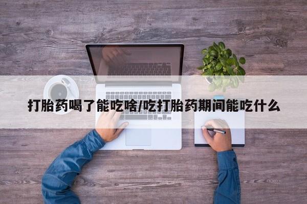 网上哪里买打胎药打胎药喝了能吃啥/吃打胎药期间能吃什么