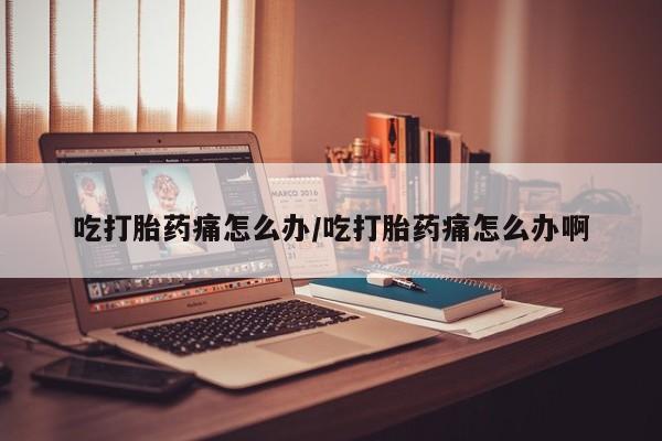 网上哪里买打胎药吃打胎药痛怎么办/吃打胎药痛怎么办啊