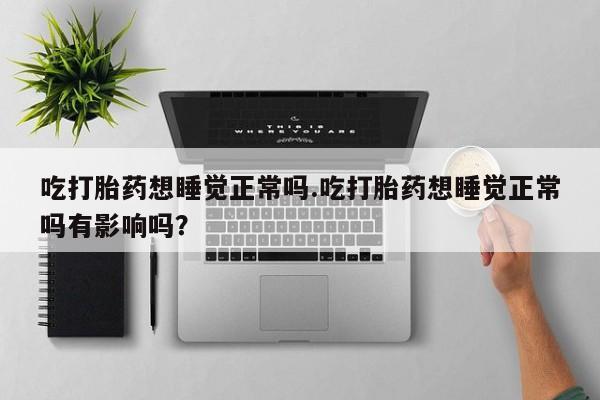 网上哪里买打胎药吃打胎药想睡觉正常吗.吃打胎药想睡觉正常吗有影响吗？