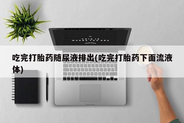 网上哪里买打胎药吃完打胎药随尿液排出(吃完打胎药下面流液体)