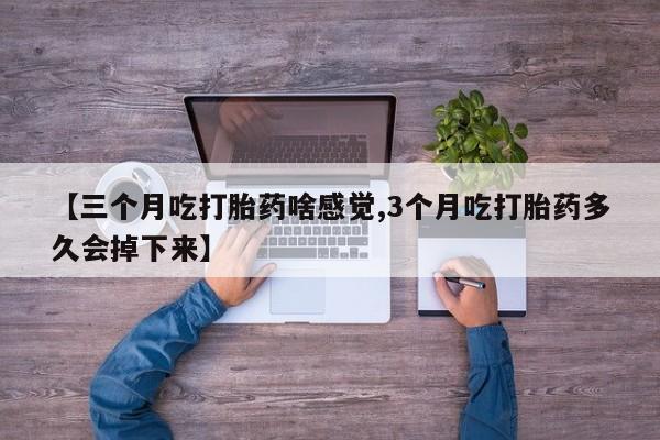 网上哪里买打胎药【三个月吃打胎药啥感觉,3个月吃打胎药多久会掉下来】