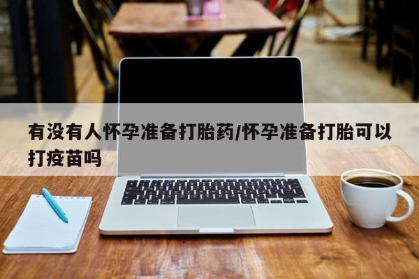 网上哪里买打胎药有没有人怀孕准备打胎药/怀孕准备打胎可以打疫苗吗