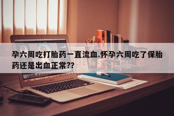 网上哪里买打胎药孕六周吃打胎药一直流血.怀孕六周吃了保胎药还是出血正常?？