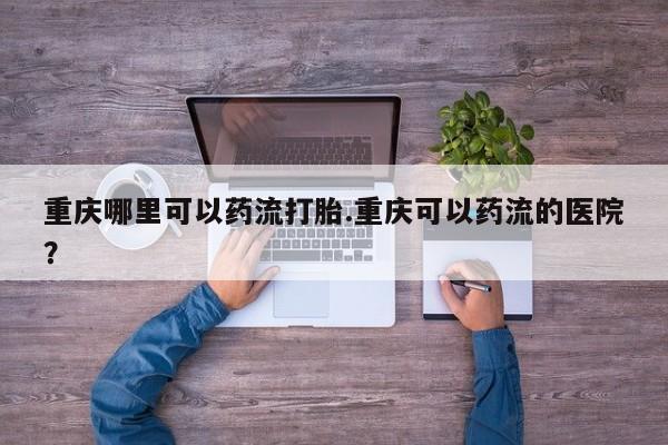 网上哪里买打胎药重庆哪里可以药流打胎.重庆可以药流的医院？