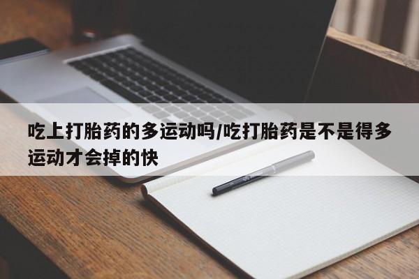 网上哪里买打胎药吃上打胎药的多运动吗/吃打胎药是不是得多运动才会掉的快