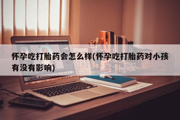 网上哪里买打胎药怀孕吃打胎药会怎么样(怀孕吃打胎药对小孩有没有影响)