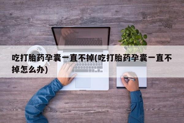 网上哪里买打胎药吃打胎药孕囊一直不掉(吃打胎药孕囊一直不掉怎么办)