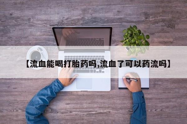 网上哪里买打胎药【流血能喝打胎药吗,流血了可以药流吗】