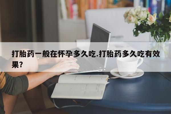 网上哪里买打胎药打胎药一般在怀孕多久吃.打胎药多久吃有效果？