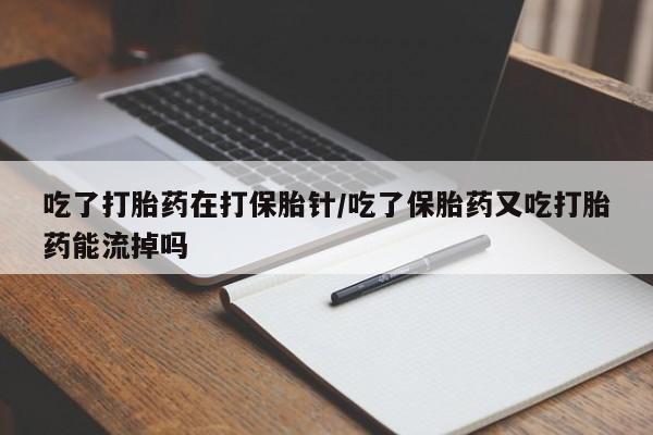 网上哪里买打胎药吃了打胎药在打保胎针/吃了保胎药又吃打胎药能流掉吗