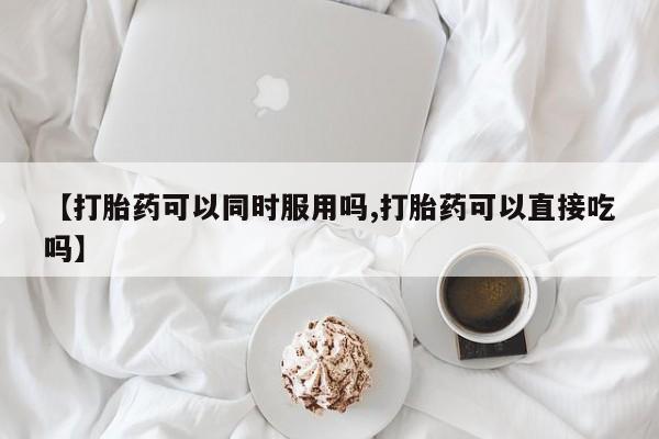 网上哪里买打胎药【打胎药可以同时服用吗,打胎药可以直接吃吗】