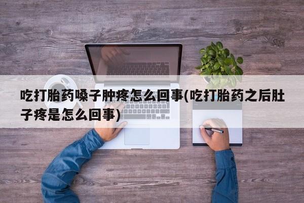网上哪里买打胎药吃打胎药嗓子肿疼怎么回事(吃打胎药之后肚子疼是怎么回事)