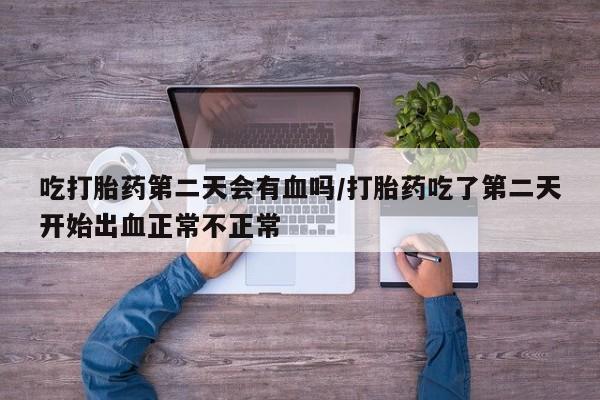 网上哪里买打胎药吃打胎药第二天会有血吗/打胎药吃了第二天开始出血正常不正常