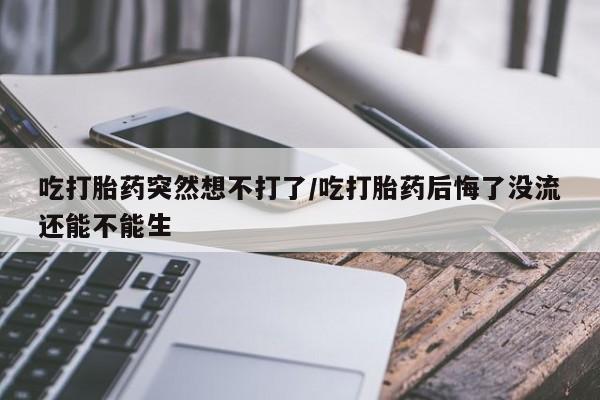 网上哪里买打胎药吃打胎药突然想不打了/吃打胎药后悔了没流还能不能生