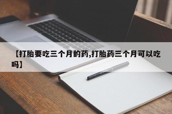 网上哪里买打胎药【打胎要吃三个月的药,打胎药三个月可以吃吗】