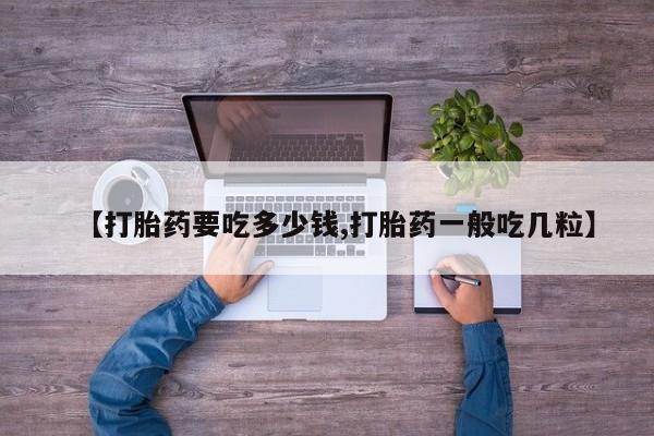 网上哪里买打胎药【打胎药要吃多少钱,打胎药一般吃几粒】