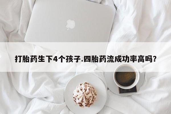 网上哪里买打胎药打胎药生下4个孩子.四胎药流成功率高吗？