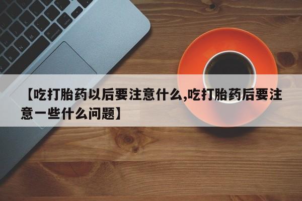 网上哪里买打胎药【吃打胎药以后要注意什么,吃打胎药后要注意一些什么问题】