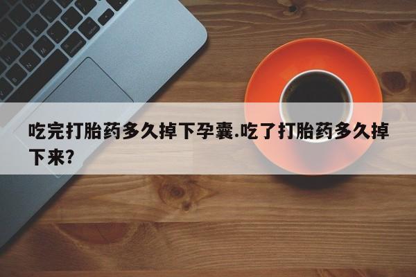 网上哪里买打胎药吃完打胎药多久掉下孕囊.吃了打胎药多久掉下来？