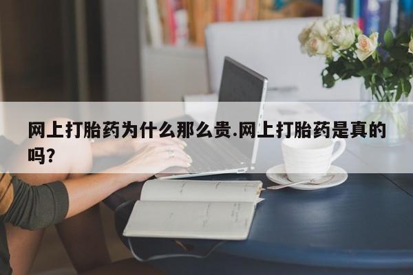 网上哪里买打胎药网上打胎药为什么那么贵.网上打胎药是真的吗？
