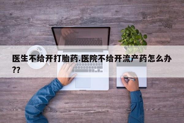 网上哪里买打胎药医生不给开打胎药.医院不给开流产药怎么办?？