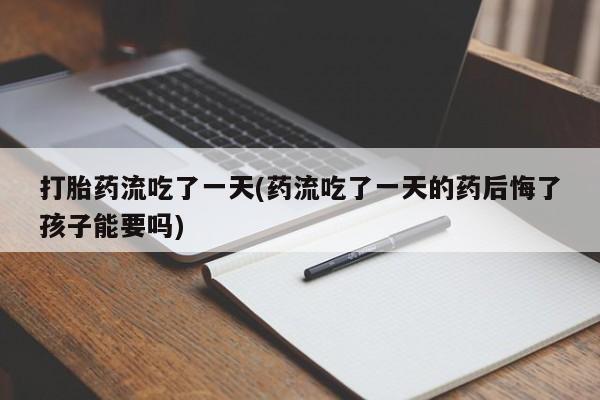 网上哪里买打胎药打胎药流吃了一天(药流吃了一天的药后悔了孩子能要吗)