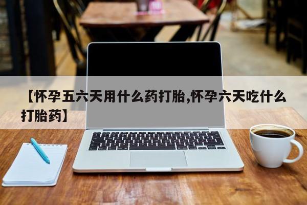网上哪里买打胎药【怀孕五六天用什么药打胎,怀孕六天吃什么打胎药】