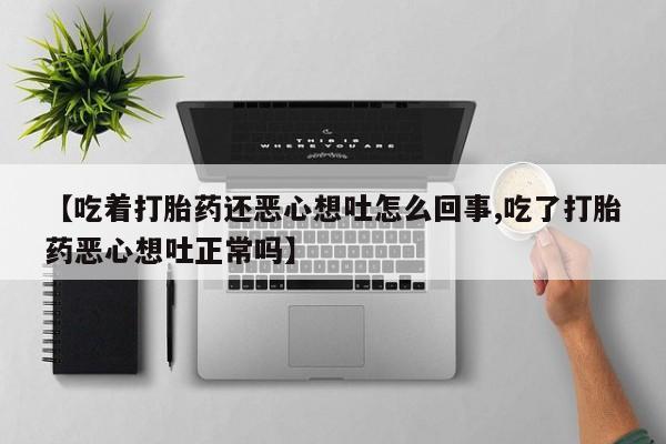 网上哪里买打胎药【吃着打胎药还恶心想吐怎么回事,吃了打胎药恶心想吐正常吗】