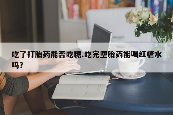 网上哪里买打胎药吃了打胎药能否吃糖.吃完堕胎药能喝红糖水吗？
