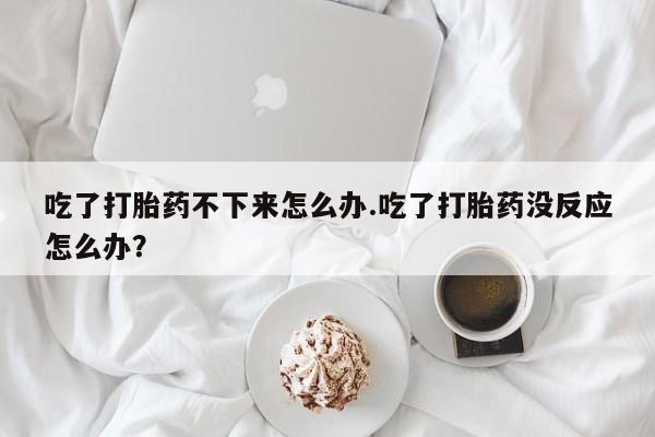 网上哪里买打胎药吃了打胎药不下来怎么办.吃了打胎药没反应怎么办？